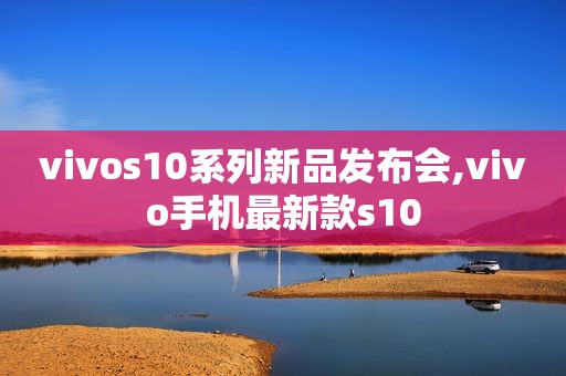 vivos10系列新品发布会,vivo手机最新款s10