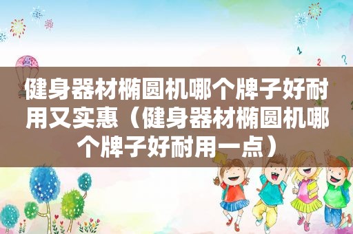 健身器材椭圆机哪个牌子好耐用又实惠（健身器材椭圆机哪个牌子好耐用一点）