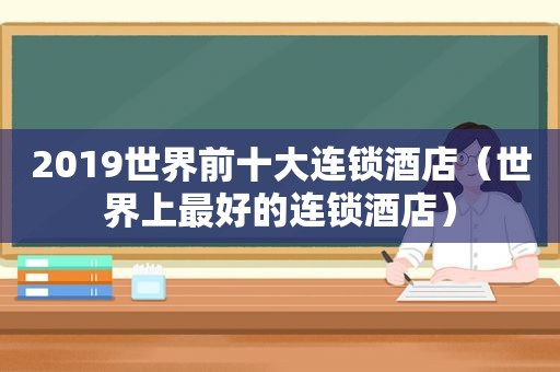 2019世界前十大连锁酒店（世界上最好的连锁酒店）