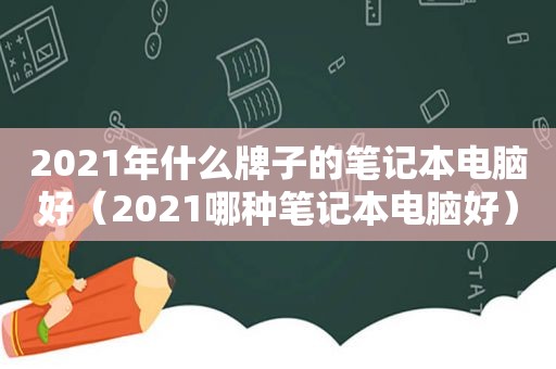 2021年什么牌子的笔记本电脑好（2021哪种笔记本电脑好）