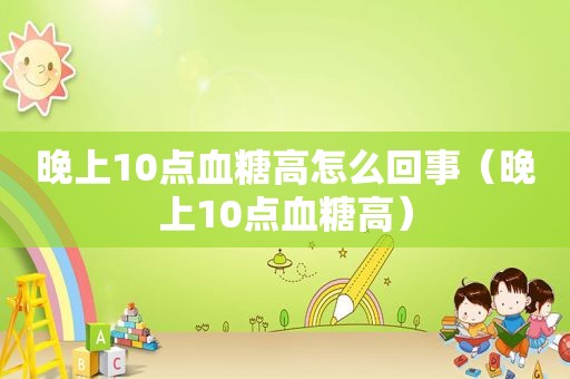 晚上10点血糖高怎么回事（晚上10点血糖高）