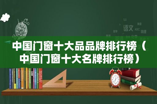 中国门窗十大品品牌排行榜（中国门窗十大名牌排行榜）