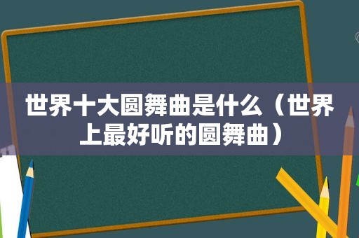 世界十大圆舞曲是什么（世界上最好听的圆舞曲）