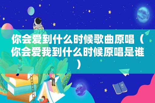 你会爱到什么时候歌曲原唱（你会爱我到什么时候原唱是谁）