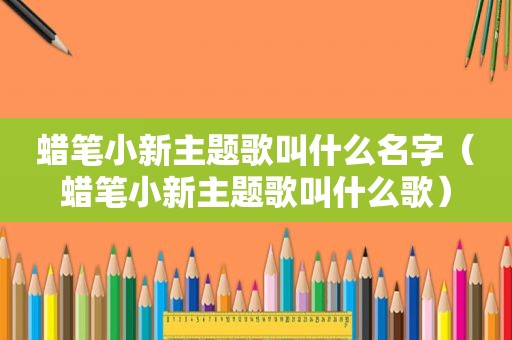 蜡笔小新主题歌叫什么名字（蜡笔小新主题歌叫什么歌）