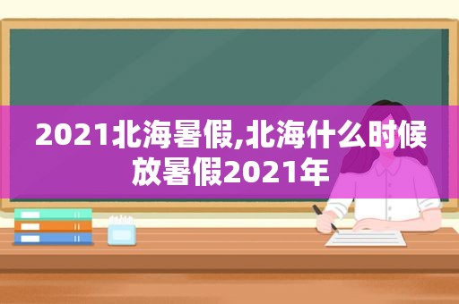 2021北海暑假,北海什么时候放暑假2021年