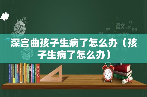 深宫曲孩子生病了怎么办（孩子生病了怎么办）