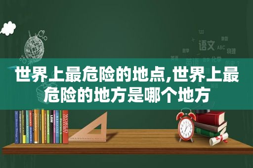 世界上最危险的地点,世界上最危险的地方是哪个地方