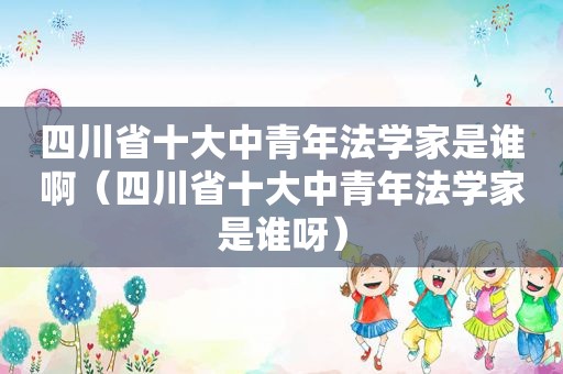 四川省十大中青年法学家是谁啊（四川省十大中青年法学家是谁呀）