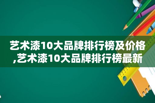 艺术漆10大品牌排行榜及价格,艺术漆10大品牌排行榜最新