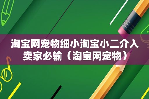 淘宝网宠物细小淘宝小二介入卖家必输（淘宝网宠物）