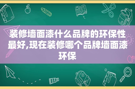 装修墙面漆什么品牌的环保性最好,现在装修哪个品牌墙面漆环保