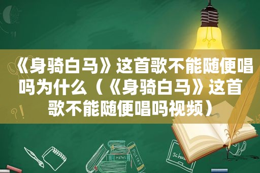 《身骑白马》这首歌不能随便唱吗为什么（《身骑白马》这首歌不能随便唱吗视频）