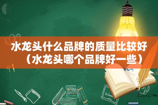 水龙头什么品牌的质量比较好（水龙头哪个品牌好一些）