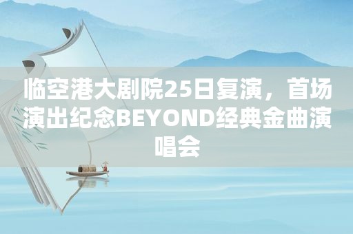 临空港大剧院25日复演，首场演出纪念BEYOND经典金曲演唱会