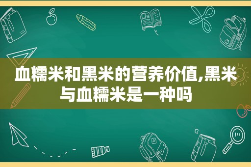 血糯米和黑米的营养价值,黑米与血糯米是一种吗