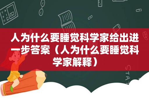 人为什么要睡觉科学家给出进一步答案（人为什么要睡觉科学家解释）