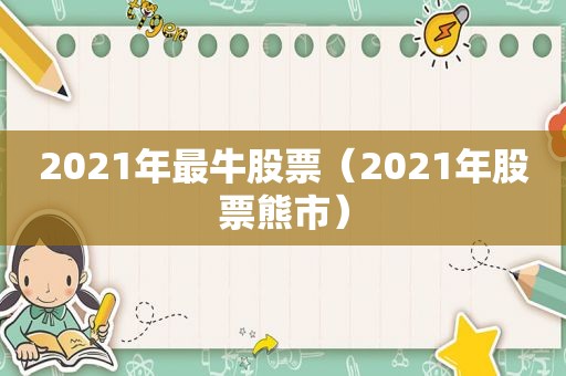 2021年最牛股票（2021年股票熊市）