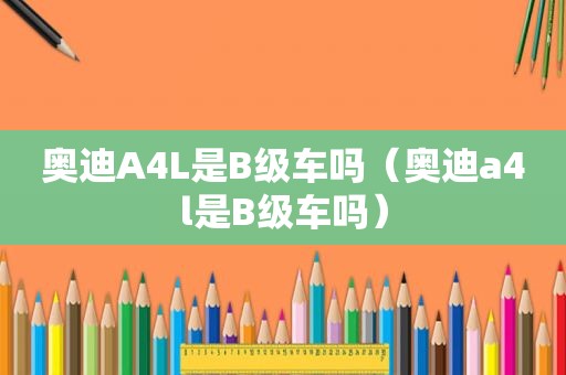 奥迪A4L是B级车吗（奥迪a4l是B级车吗）