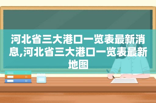 河北省三大港口一览表最新消息,河北省三大港口一览表最新地图