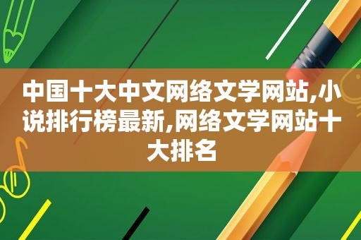 中国十大中文网络文学网站,小说排行榜最新,网络文学网站十大排名