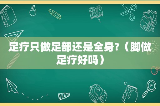 足疗只做足部还是全身?（脚做足疗好吗）