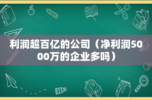 利润超百亿的公司（净利润5000万的企业多吗）