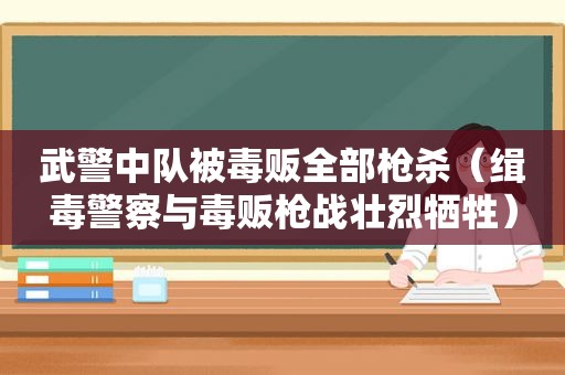 武警中队被毒贩全部枪杀（缉毒警察与毒贩枪战壮烈牺牲）