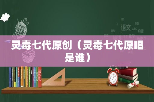 灵毒七代原创（灵毒七代原唱是谁）