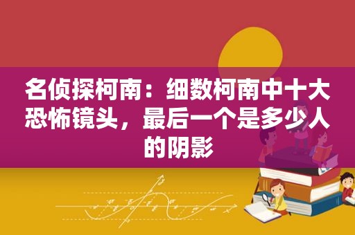 名侦探柯南：细数柯南中十大恐怖镜头，最后一个是多少人的阴影