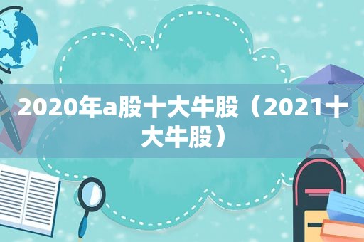 2020年a股十大牛股（2021十大牛股）