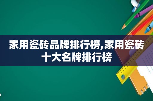 家用瓷砖品牌排行榜,家用瓷砖十大名牌排行榜