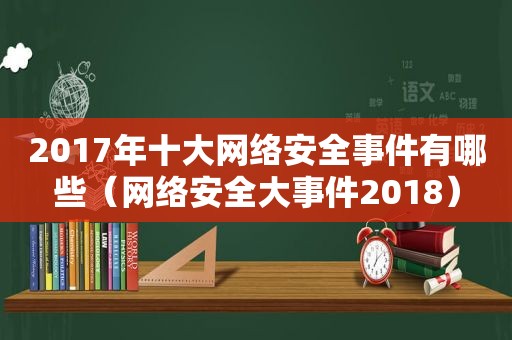 2017年十大网络安全事件有哪些（网络安全大事件2018）