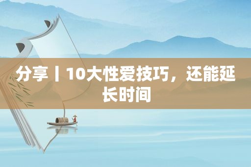 分享丨10大 *** 技巧，还能延长时间