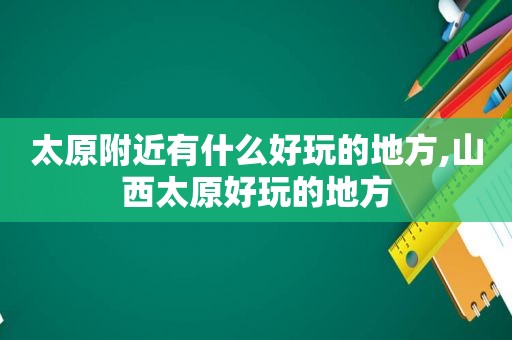 太原附近有什么好玩的地方,山西太原好玩的地方