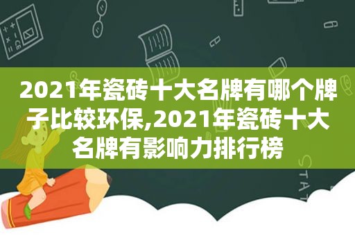 2021年瓷砖十大名牌有哪个牌子比较环保,2021年瓷砖十大名牌有影响力排行榜