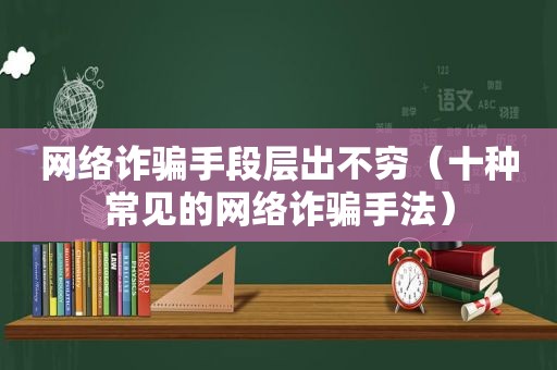 网络诈骗手段层出不穷（十种常见的网络诈骗手法）