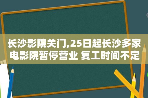 长沙影院关门,25日起长沙多家电影院暂停营业 复工时间不定