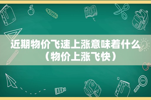 近期物价飞速上涨意味着什么（物价上涨飞快）