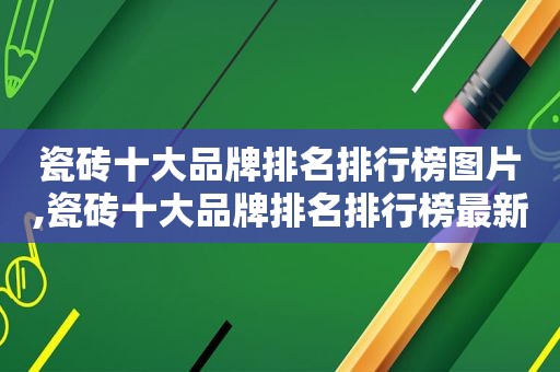 瓷砖十大品牌排名排行榜图片,瓷砖十大品牌排名排行榜最新