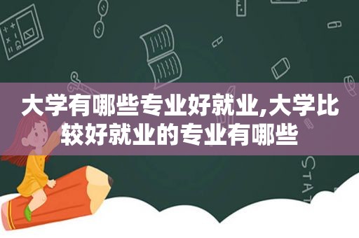 大学有哪些专业好就业,大学比较好就业的专业有哪些