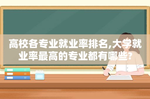 高校各专业就业率排名,大学就业率最高的专业都有哪些?