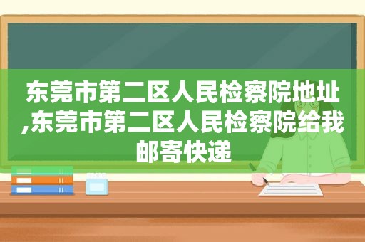 东莞市第二区人民检察院地址,东莞市第二区人民检察院给我邮寄快递