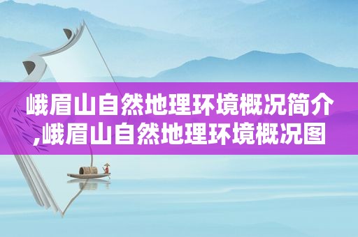 峨眉山自然地理环境概况简介,峨眉山自然地理环境概况图