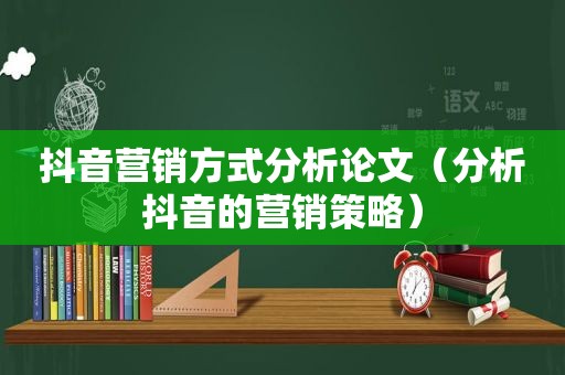 抖音营销方式分析论文（分析抖音的营销策略）