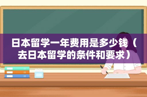 日本留学一年费用是多少钱（去日本留学的条件和要求）