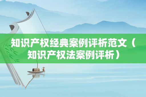 知识产权经典案例评析范文（知识产权法案例评析）