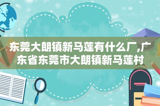 东莞大朗镇新马莲有什么厂,广东省东莞市大朗镇新马莲村