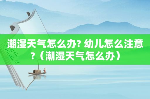 潮湿天气怎么办? 幼儿怎么注意?（潮湿天气怎么办）