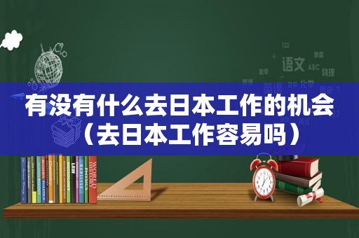 有没有什么去日本工作的机会（去日本工作容易吗）